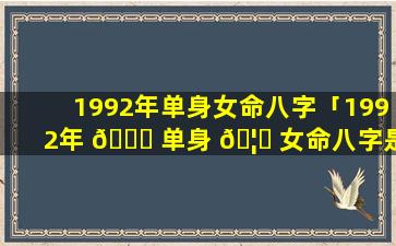 1992年单身女命八字「1992年 🍀 单身 🦈 女命八字是什么」